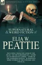 The Collected Supernatural and Weird Fiction of Elia W. Peattie - Peattie Elia W.
