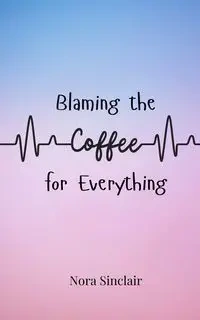 Blaming the Coffee for Everything - Nora Sinclair