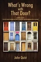 What's Wrong with That Door? Simple Steps to Put Your Finger on the Cause of Any Problem with a Door - John Quist