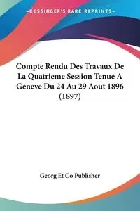 Compte Rendu Des Travaux De La Quatrieme Session Tenue A Geneve Du 24 Au 29 Aout 1896 (1897) - Georg Et Co Publisher