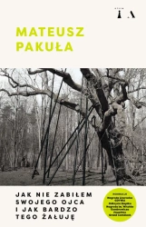 Jak nie zabiłem swojego ojca i jak bardzo tego żałuję - Mateusz Pakuła
