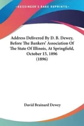 Address Delivered By D. B. Dewey, Before The Bankers' Association Of The State Of Illinois, At Springfield, October 15, 1896 (1896) - Dewey David Brainard