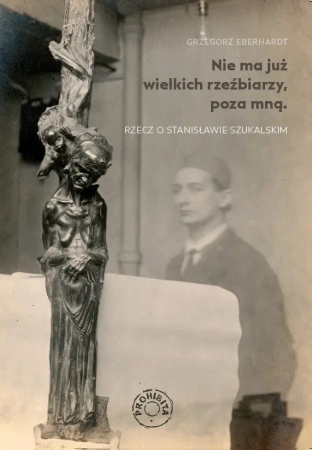 Nie ma już wielkich rzeźbiarzy, poza mną. Rzecz o Stanisławie Szukalskim - Grzegorz Eberhardt