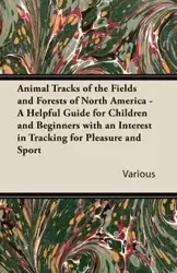 Animal Tracks of the Fields and Forests of North America - A Helpful Guide for Children and Beginners with an Interest in Tracking for Pleasure and Sp - Various