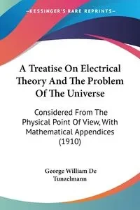 A Treatise On Electrical Theory And The Problem Of The Universe - George William De Tunzelmann