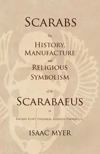 Scarabs - The History, Manufacture and Religious Symbolism of the Scarabaeus in Ancient Egypt, Phoenicia, Sardinia, Etruria, Etc - Isaac Myer