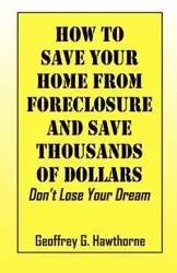 How to Save Your Home from Foreclosure and Save Thousands of Dollars - Geoffrey G. Hawthorne