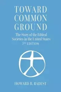 Toward Common Ground - The Story of the Ethical Societies in the United States - Howard Radest B