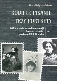 Kobiece pisanie - trzy portrety Szkice o mniej znanej (nieznanej) literaturze kobiet przełomu XIX i XX wieku Część 1 - Beata Walęciuk-Dejneka
