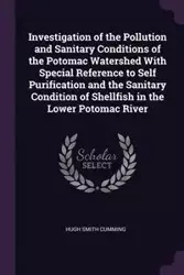Investigation of the Pollution and Sanitary Conditions of the Potomac Watershed With Special Reference to Self Purification and the Sanitary Condition of Shellfish in the Lower Potomac River - Hugh Cumming Smith