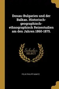 Donau-Bulgarien und der Balkan. Historisch-geographisch-ethnographisch Reisestudien am den Jahren 1860-1875. - Felix Kanitz Philipp