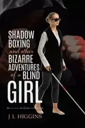 Shadow Boxing and Other Bizarre Adventures of a Blind Girl - Higgins J L