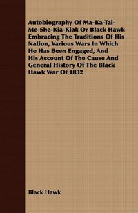 Autobiography Of Ma-Ka-Tai-Me-She-Kia-Kiak Or Black Hawk Embracing The Traditions Of His Nation, Various Wars In Which He Has Been Engaged, And His Account Of The Cause And General History Of The Black Hawk War Of 1832 - Hawk Black