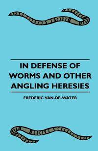 In Defense Of Worms And Other Angling Heresies - Frederic Van-De-Water