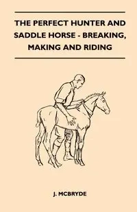 The Perfect Hunter and Saddle Horse - Breaking, Making and Riding - McBryde J.