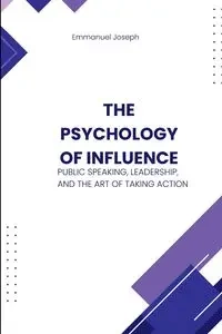 The Psychology of Influence, Public Speaking, Leadership, and the Art of Taking Action - Joseph Emmanuel