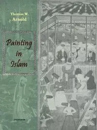 Painting in Islam, a Study of the Place of Pictorial Art in Muslim Culture - W. Arnold Thomas