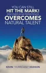 You Can Still Hit the Mark! Discover How Persistence Overcomes Natural Talent - Kevin Hudson