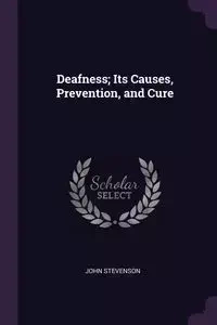 Deafness; Its Causes, Prevention, and Cure - John Stevenson