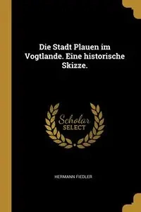 Die Stadt Plauen im Vogtlande. Eine historische Skizze. - Fiedler Hermann
