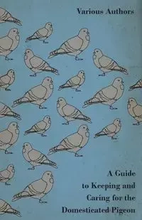 A Guide to Keeping and Caring for the Domesticated Pigeon - Various