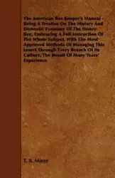 The American Bee Keeper's Manual - Being A Treatise On The History And Domestic Economy Of The Honey-Bee, Embracing A Full Instruction Of The Whole Subject;With The Most Approved Methods Of Managing This Insect Through Every Branch Of Its Culture, The Res