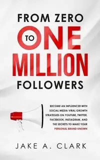 From Zero to One Million Followers - Clark Jake A.
