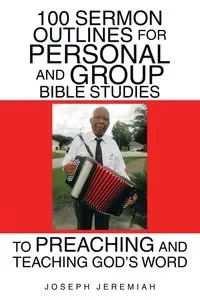 100 Sermon Outlines  for Personal and Group Bible Studies  to Preaching and Teaching God's Word - Jeremiah Joseph
