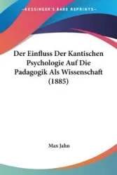 Der Einfluss Der Kantischen Psychologie Auf Die Padagogik Als Wissenschaft (1885) - Max Jahn