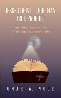 Jesus Christ - True Man, True Prophet - Noor Omar W.