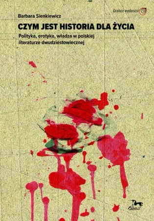 Czym jest historia dla życia. Polityka, erotyka, władza w polskiej literaturze dwudziestowiecznej - Barbara Sienkiewicz