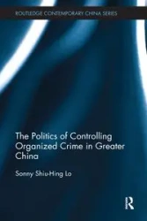 The Politics of Controlling Organized Crime in Greater China - Sonny Lo Shiu-Hing