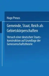Gemeinde, Staat, Reich als Gebietskörperschaften. Versuch einer deutschen Staatskonstruktion auf Grundlage der Genossenschaftstheorie - Hugo Preuss