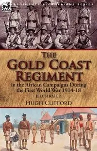 The Gold Coast Regiment in the African Campaigns During the First World War 1914-18 - Clifford Hugh