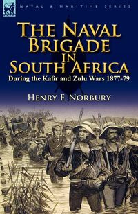 The Naval Brigade in South Africa During the Kafir and Zulu Wars 1877-79 - Norbury Henry F.