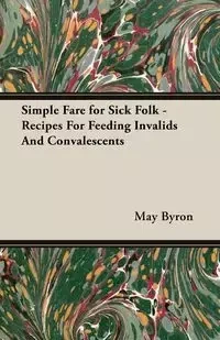 Simple Fare for Sick Folk - Recipes For Feeding Invalids And Convalescents - Byron May
