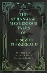 The Strange & Mysterious Tales of F. Scott Fitzgerald - Including the Curious Case of Benjamin Button - Scott Fitzgerald F.