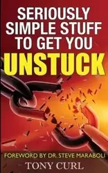 Seriously Simple Stuff to Get You Unstuck. - Tony Curl