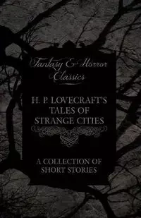 H. P. Lovecraft's Tales of Strange Cities - A Collection of Short Stories (Fantasy and Horror Classics) - Lovecraft H. P.