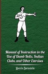 Manual of Instruction in the Use of Dumb Bells, Indian Clubs, and Other Exercises - Morris Bornstein
