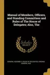 Manual of Members, Officers, and Standing Committees and Rules of The House of Delegates; Also, The - Virginia Assembly House of Delegates G
