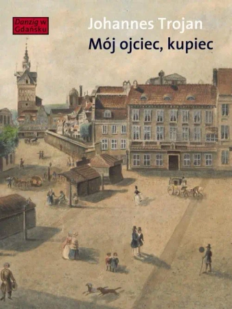 eBook Mój ojciec kupiec. Opowieści i wspomnienia z dziewiętnastowiecznego Gdańska - Trojan Johannes mobi epub