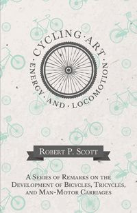 Cycling Art, Energy and Locomotion - A Series of Remarks on the Development of Bicycles, Tricycles, and Man-Motor Carriages - P. Scott Robert