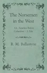 The Norsemen in the West; Or, America Before Columbus - A Tale - Robert Michael Ballantyne