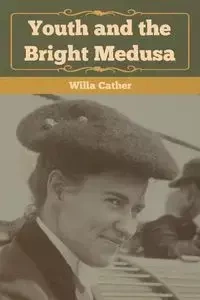 Youth and the Bright Medusa - Willa Cather