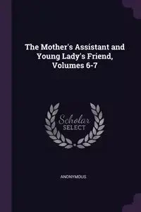 The Mother's Assistant and Young Lady's Friend, Volumes 6-7 - Anonymous