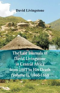 The Last Journals of David Livingstone, in Central Africa, from 1865 to His Death, (Volume I), 1866-1868 - David Livingstone