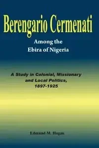 Berengario Cermenati among the Igbirra (Ebira) of Nigeria. A study in colonial, missionary and local politics, 1897-1925 - Edmund M. Hogan