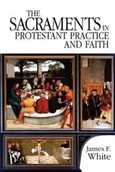 The Sacraments in Protestant Practice and Faith - James White