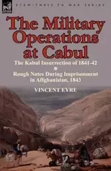 The Military Operations at Cabul-The Kabul Insurrection of 1841-42 & Rough Notes During Imprisonment in Affghanistan, 1843 - Vincent Eyre